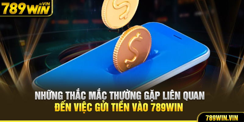 Những thắc mắc thường gặp liên quan đến việc gửi tiền vào 789WIN