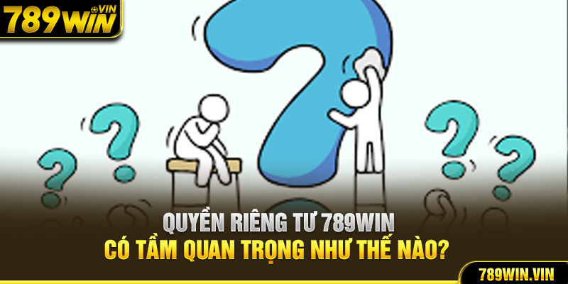 Quyền riêng tư 789Win có tầm quan trọng như thế nào?