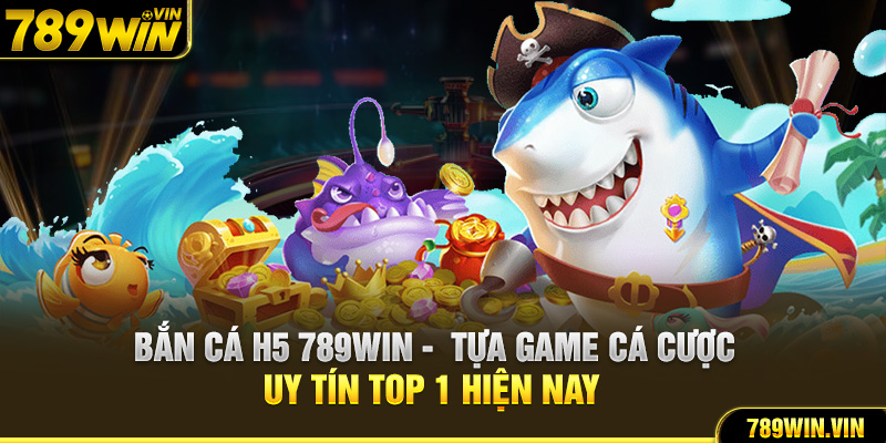 Bắn Cá H5 789Win - Tựa Game Cá Cược Uy Tín Top 1 Hiện Nay