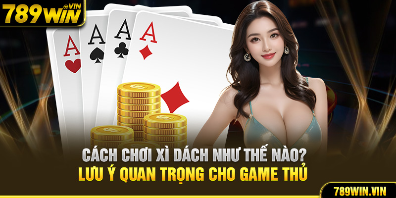 Cách Chơi Xì Dách Như Thế Nào? Lưu Ý Quan Trọng Cho Game Thủ