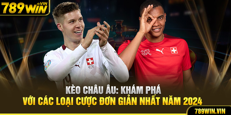 Kèo Châu Âu: Khám phá với các loại cược đơn giản nhất năm 2024