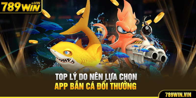 Top lý do nên lựa chọn app bắn cá đổi thưởng