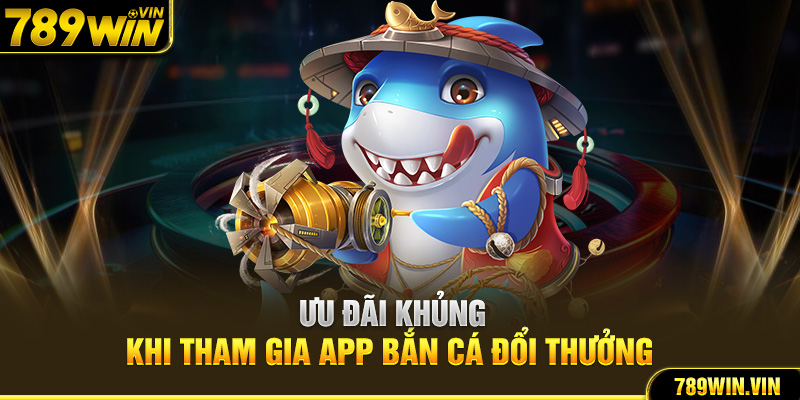 Ưu đãi khủng khi tham gia app bắn cá đổi thưởng